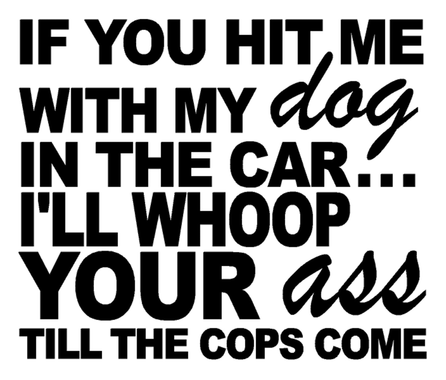 If You Hit Me with My Dog in The Car I'll Whoop Your Ass Till The Cops Come Car Decal, H 5 By L 6 Inches