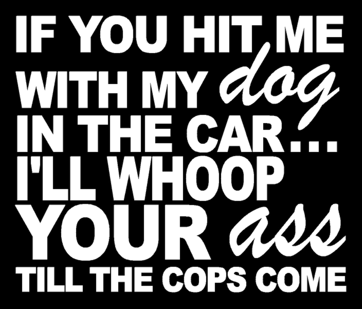 If You Hit Me with My Dog in The Car I'll Whoop Your Ass Till The Cops Come Car Decal, H 5 By L 6 Inches