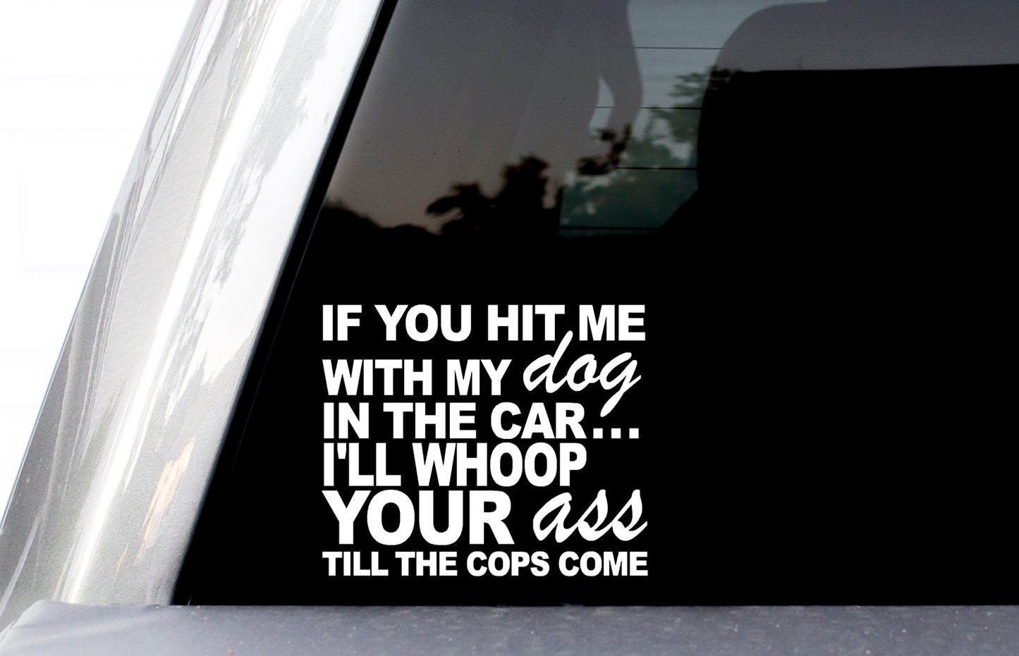 If You Hit Me with My Dog in The Car I'll Whoop Your Ass Till The Cops Come Car Decal, H 5 By L 6 Inches